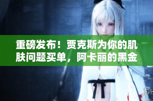 重磅发布！贾克斯为你的肌肤问题买单，阿卡丽的黑金商来了！
