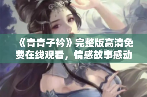 《青青子衿》完整版高清免费在线观看，情感故事感动人心