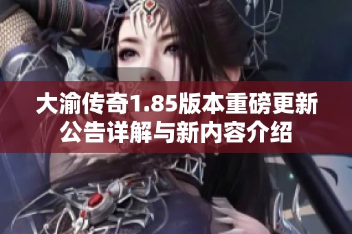 大渝传奇1.85版本重磅更新公告详解与新内容介绍