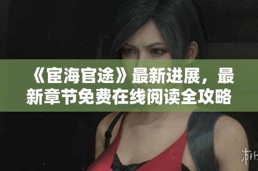 《宦海官途》最新进展，最新章节免费在线阅读全攻略