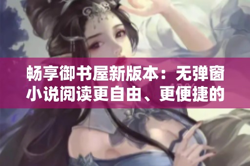 畅享御书屋新版本：无弹窗小说阅读更自由、更便捷的体验