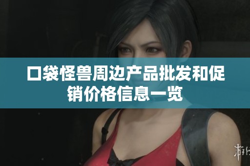 口袋怪兽周边产品批发和促销价格信息一览