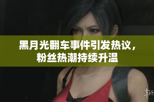 黑月光翻车事件引发热议，粉丝热潮持续升温