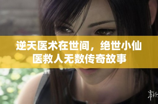 逆天医术在世间，绝世小仙医救人无数传奇故事