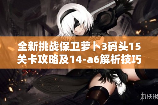 全新挑战保卫萝卜3码头15关卡攻略及14-a6解析技巧