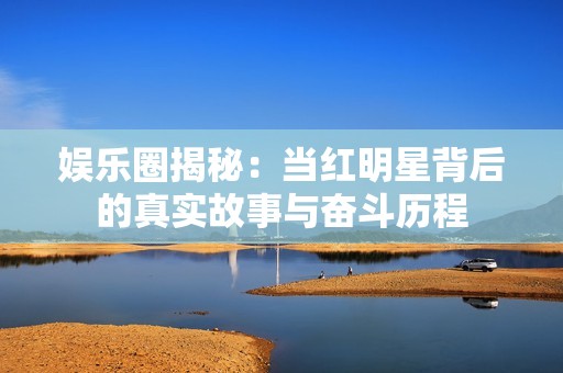娱乐圈揭秘：当红明星背后的真实故事与奋斗历程