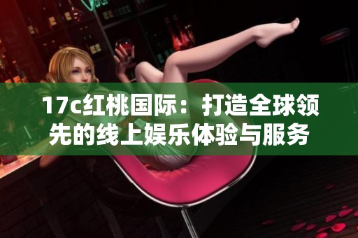 17c红桃国际：打造全球领先的线上娱乐体验与服务