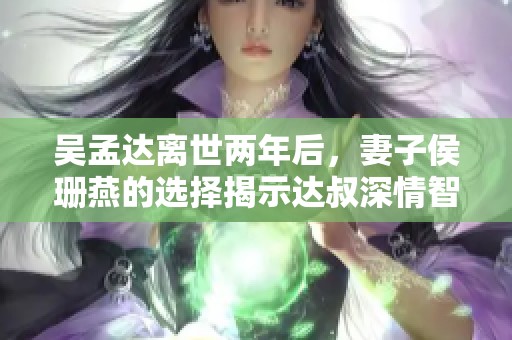 吴孟达离世两年后，妻子侯珊燕的选择揭示达叔深情智慧