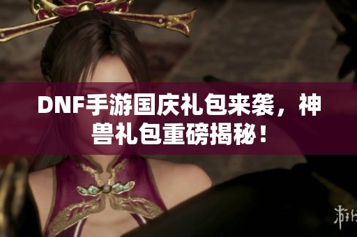 DNF手游国庆礼包来袭，神兽礼包重磅揭秘！
