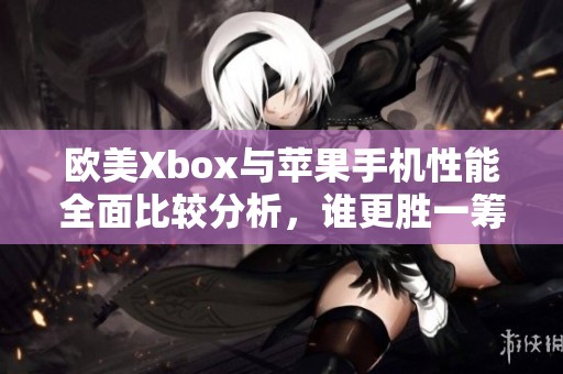 欧美Xbox与苹果手机性能全面比较分析，谁更胜一筹