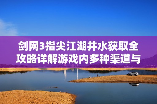 剑网3指尖江湖井水获取全攻略详解游戏内多种渠道与方法