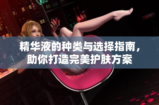 精华液的种类与选择指南，助你打造完美护肤方案