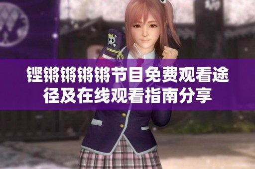 铿锵锵锵锵节目免费观看途径及在线观看指南分享