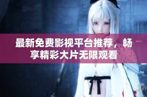 最新免费影视平台推荐，畅享精彩大片无限观看