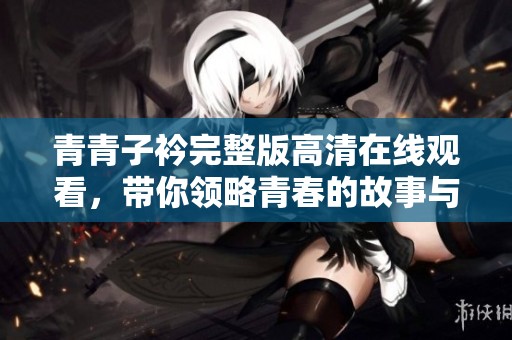 青青子衿完整版高清在线观看，带你领略青春的故事与情感