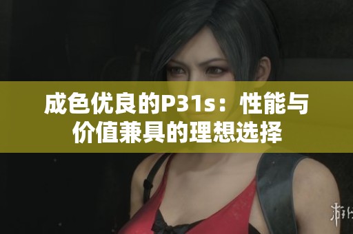成色优良的P31s：性能与价值兼具的理想选择