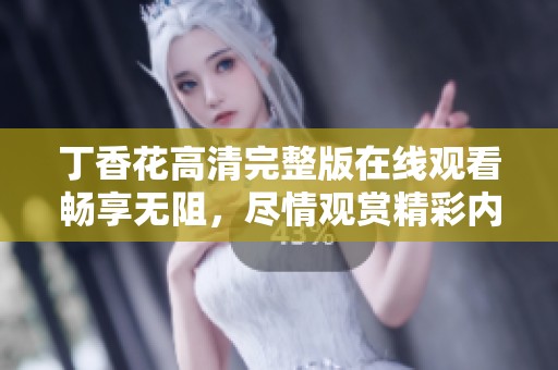 丁香花高清完整版在线观看畅享无阻，尽情观赏精彩内容