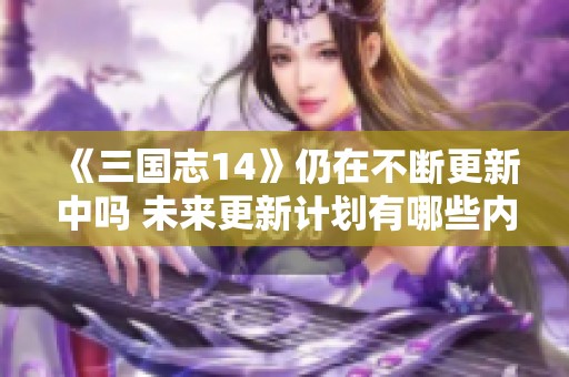《三国志14》仍在不断更新中吗 未来更新计划有哪些内容