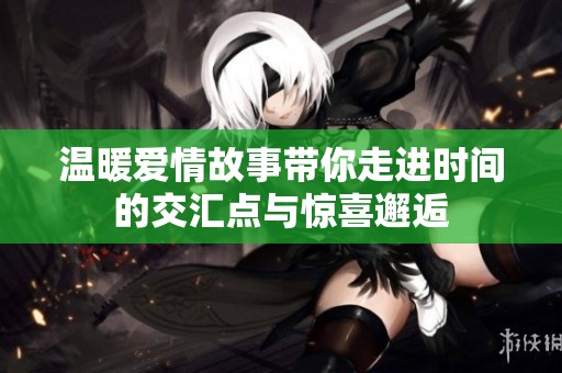 温暖爱情故事带你走进时间的交汇点与惊喜邂逅