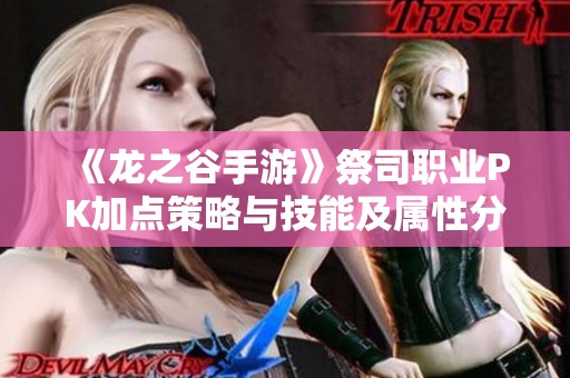 《龙之谷手游》祭司职业PK加点策略与技能及属性分配全面解析