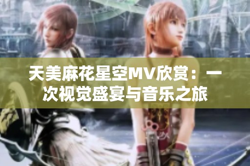 天美麻花星空MV欣赏：一次视觉盛宴与音乐之旅