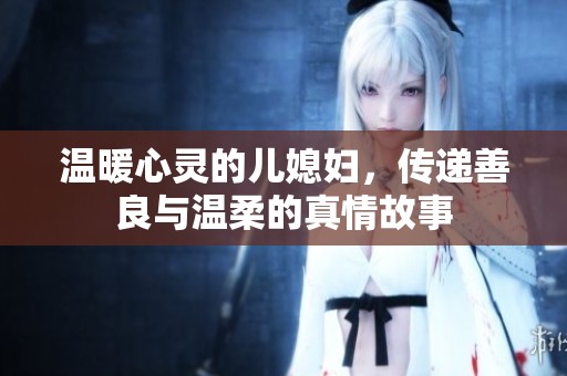 温暖心灵的儿媳妇，传递善良与温柔的真情故事