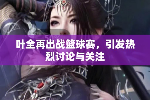 叶全再出战篮球赛，引发热烈讨论与关注