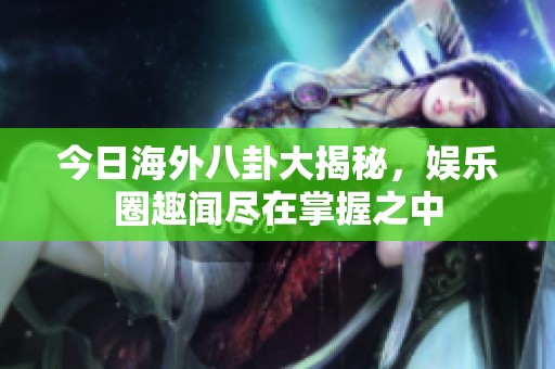 今日海外八卦大揭秘，娱乐圈趣闻尽在掌握之中