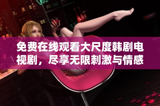 免费在线观看大尺度韩剧电视剧，尽享无限刺激与情感体验