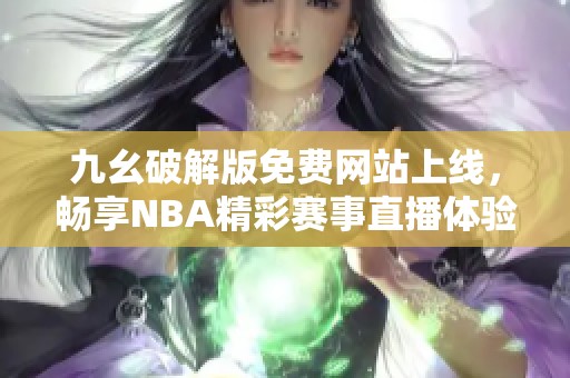 九幺破解版免费网站上线，畅享NBA精彩赛事直播体验