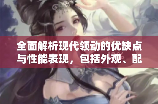 全面解析现代领动的优缺点与性能表现，包括外观、配置、操控和油耗