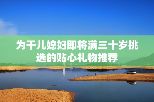 为干儿媳妇即将满三十岁挑选的贴心礼物推荐