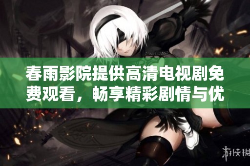 春雨影院提供高清电视剧免费观看，畅享精彩剧情与优质画面