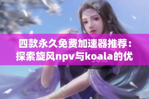 四款永久免费加速器推荐：探索旋风npv与koala的优势