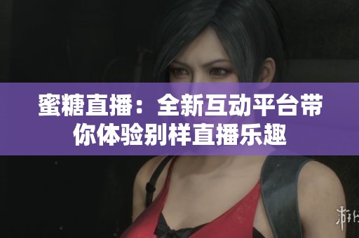 蜜糖直播：全新互动平台带你体验别样直播乐趣