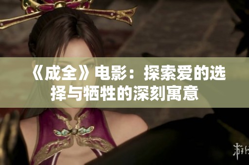 《成全》电影：探索爱的选择与牺牲的深刻寓意