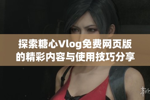 探索糖心Vlog免费网页版的精彩内容与使用技巧分享