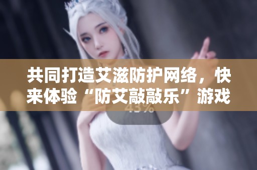 共同打造艾滋防护网络，快来体验“防艾敲敲乐”游戏吧
