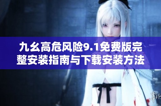九幺高危风险9.1免费版完整安装指南与下载安装方法分享
