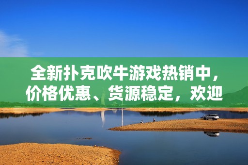 全新扑克吹牛游戏热销中，价格优惠、货源稳定，欢迎批发！