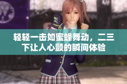 轻轻一击如蜜蜂舞动，二三下让人心颤的瞬间体验