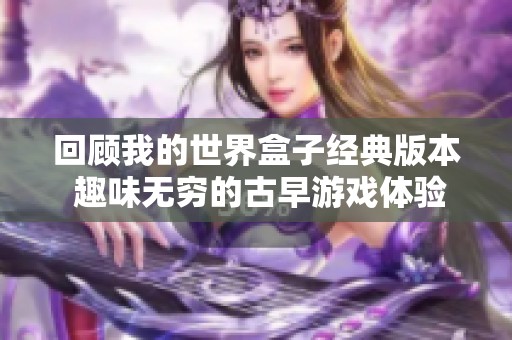 回顾我的世界盒子经典版本 趣味无穷的古早游戏体验