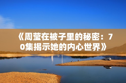 《周莹在被子里的秘密：70集揭示她的内心世界》
