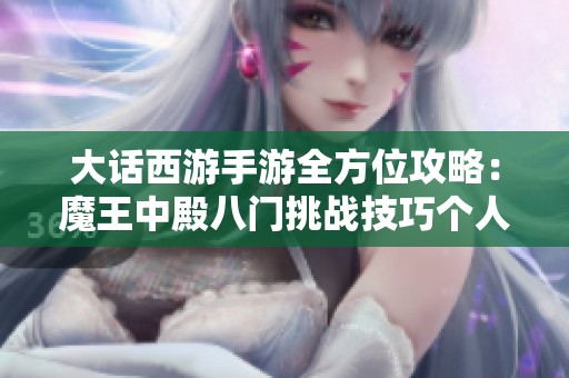 大话西游手游全方位攻略：魔王中殿八门挑战技巧个人心得分享