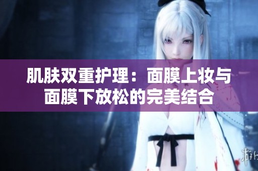 肌肤双重护理：面膜上妆与面膜下放松的完美结合