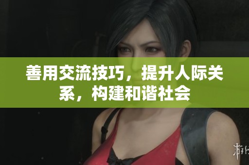 善用交流技巧，提升人际关系，构建和谐社会