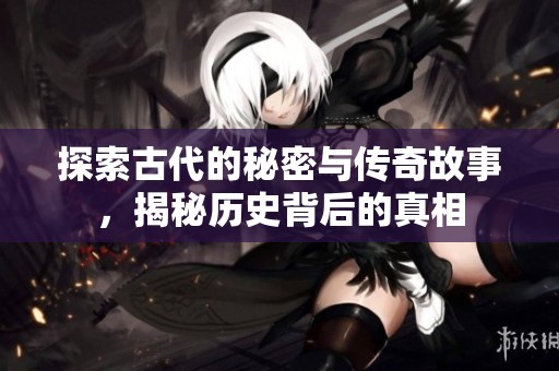 探索古代的秘密与传奇故事，揭秘历史背后的真相