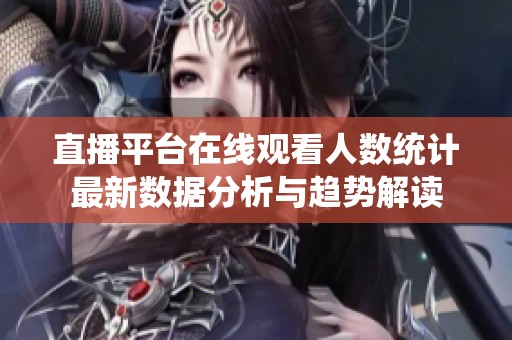 直播平台在线观看人数统计最新数据分析与趋势解读