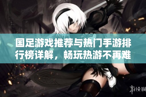 国足游戏推荐与热门手游排行榜详解，畅玩热游不再难