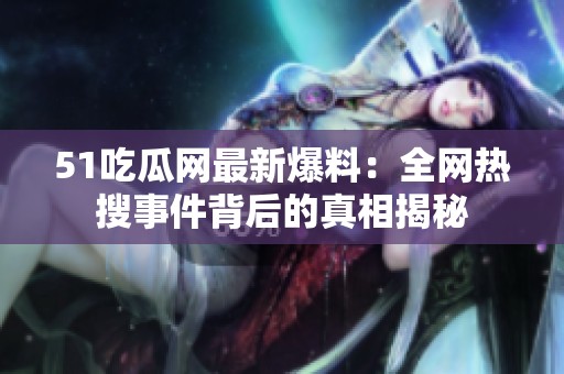 51吃瓜网最新爆料：全网热搜事件背后的真相揭秘